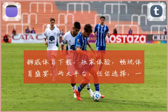 狮威体育下载，独家体验，畅玩体育盛宴，两大平台，任你选择，一触即达