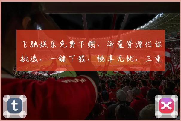 飞驰娱乐免费下载，海量资源任你挑选，一键下载，畅享无忧，三重福利等你来拿