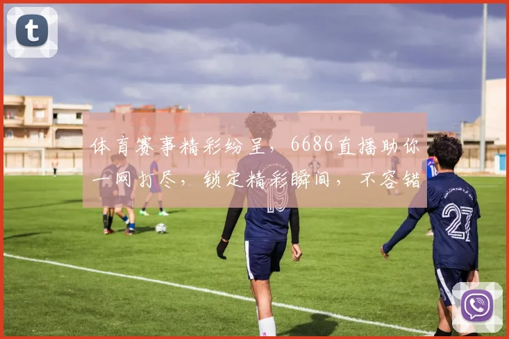 体育赛事精彩纷呈，6686直播助你一网打尽，锁定精彩瞬间，不容错过