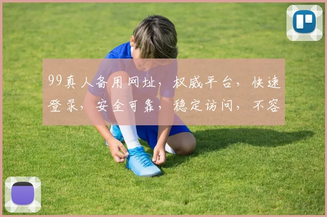 99真人备用网址，权威平台，快速登录，安全可靠，稳定访问，不容错过