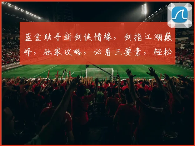蓝金助手新剑侠情缘，剑指江湖巅峰，独家攻略，必看三要素，轻松升级