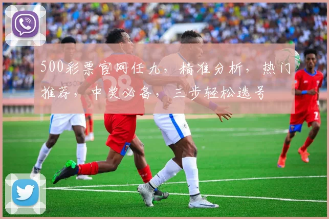 500彩票官网任九，精准分析，热门推荐，中奖必备，三步轻松选号