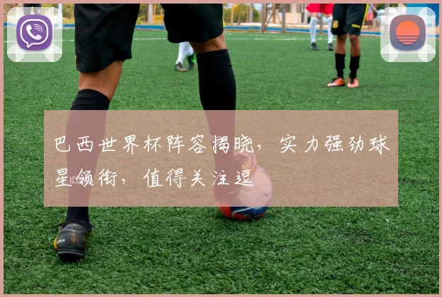 巴西世界杯阵容揭晓，实力强劲球星领衔，值得关注逗