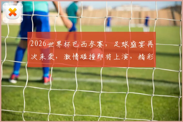 2026世界杯巴西参赛，足球盛宴再次来袭，激情碰撞即将上演，精彩不容错过
