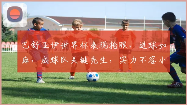 巴舒亚伊世界杯表现抢眼，进球如麻，成球队关键先生，实力不容小觑，一球定江山