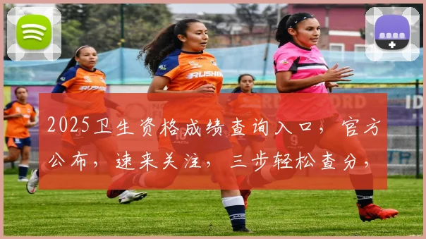 2025卫生资格成绩查询入口，官方公布，速来关注，三步轻松查分，别错过