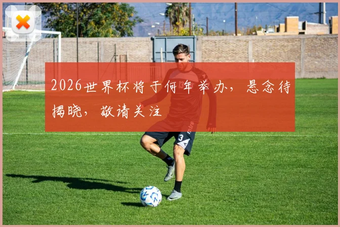 2026世界杯将于何年举办，悬念待揭晓，敬请关注