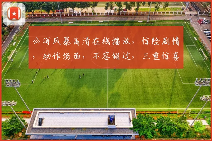 公海风暴高清在线播放，惊险剧情，动作场面，不容错过，三重惊喜，等你来发现