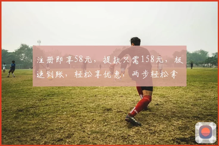注册即享58元，提款只需158元，极速到账，轻松享优惠，两步轻松拿