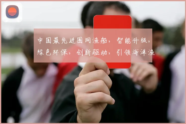 中国最先进围网渔船，智能升级，绿色环保，创新驱动，引领海洋渔业新潮流，三重亮点，一网打尽