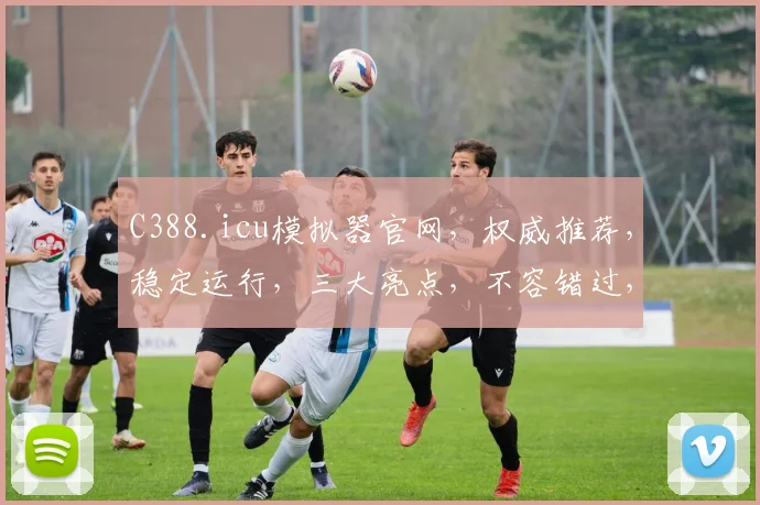 C388.icu模拟器官网，权威推荐，稳定运行，三大亮点，不容错过，体验极致流畅