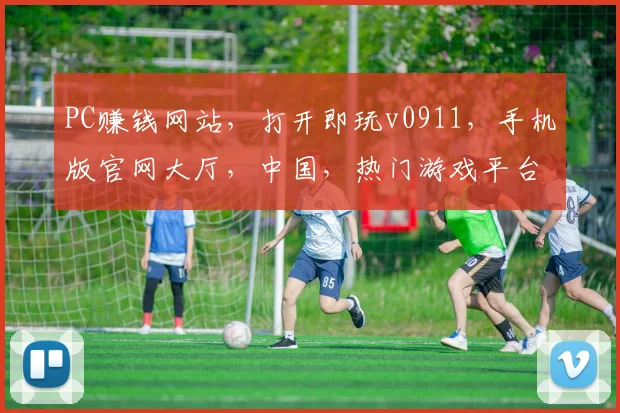 PC赚钱网站，打开即玩v0911，手机版官网大厅，中国，热门游戏平台三重福利