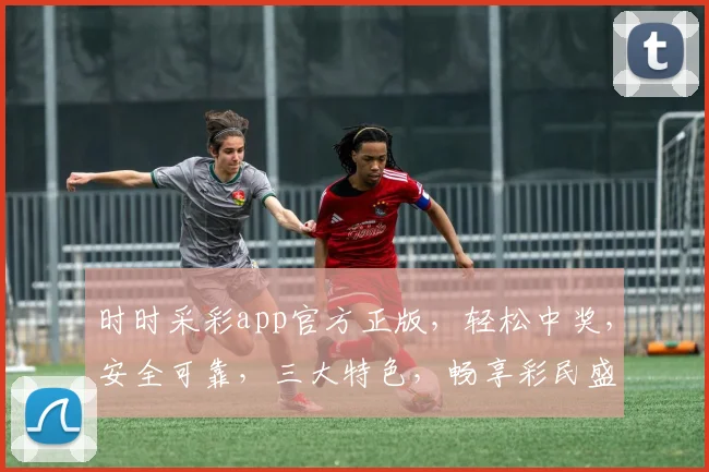 时时采彩app官方正版，轻松中奖，安全可靠，三大特色，畅享彩民盛宴，快来体验
