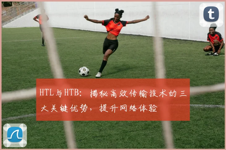 HTL与HTB：揭秘高效传输技术的三大关键优势，提升网络体验