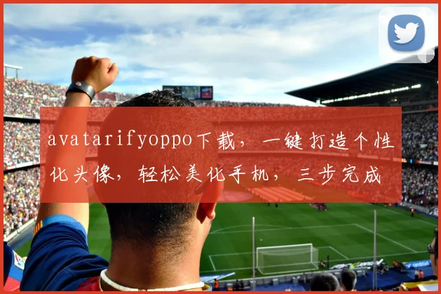 avatarifyoppo下载，一键打造个性化头像，轻松美化手机，三步完成，不容错过